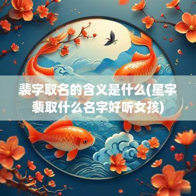 裴字取名的含义是什么(星字裴取什么名字好听女孩)