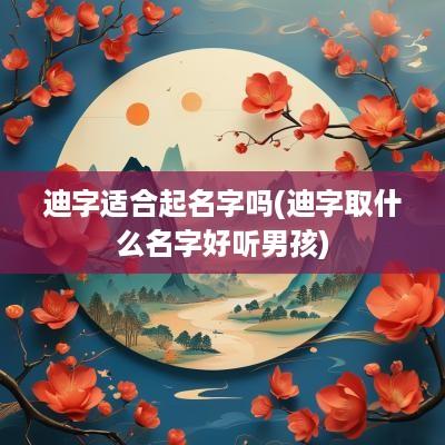 迪字适合起名字吗(迪字取什么名字好听男孩)