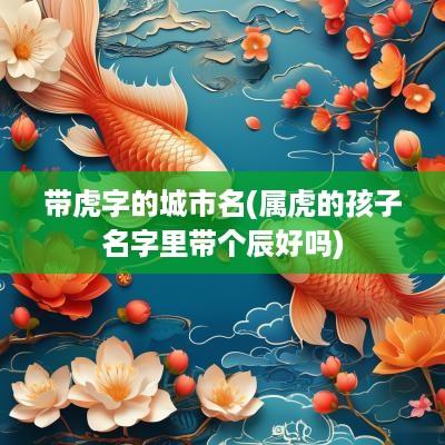 带虎字的城市名(属虎的孩子名字里带个辰好吗)