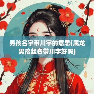 男孩名字带川字的意思(属龙男孩起名带川字好吗)