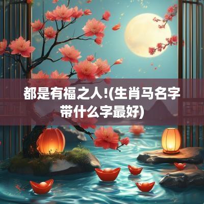 都是有福之人!(生肖马名字带什么字最好)