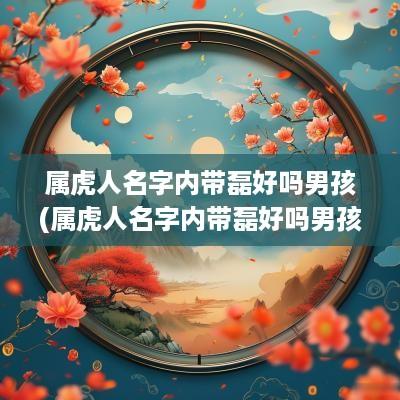 属虎人名字内带磊好吗男孩(属虎人名字内带磊好吗男孩取名)