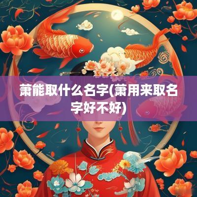 萧能取什么名字(萧用来取名字好不好)