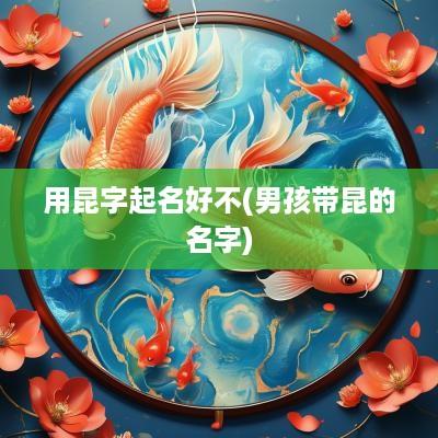 用昆字起名好不(男孩带昆的名字)