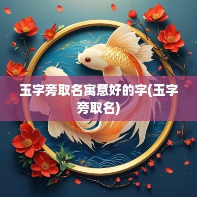 玉字旁取名寓意好的字(玉字旁取名)