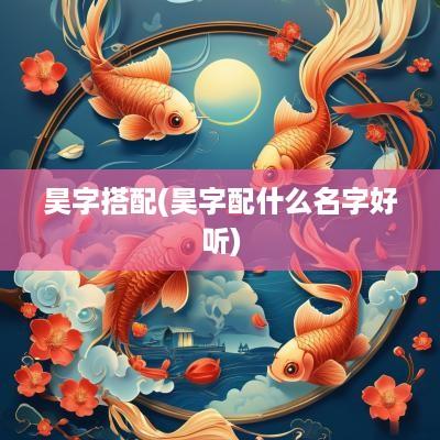 昊字搭配(昊字配什么名字好听) 昊字搭配(昊字配什么名字好听)