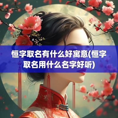 恒字取名有什么好寓意(恒字取名用什么名字好听)