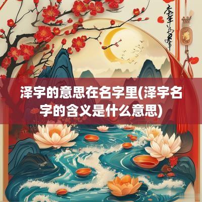 泽宇的意思在名字里(泽宇名字的含义是什么意思)