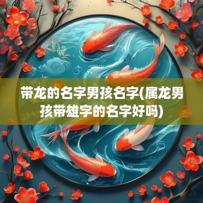带龙的名字男孩名字(属龙男孩带雄字的名字好吗)