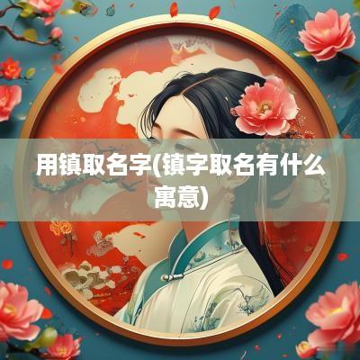 用镇取名字(镇字取名有什么寓意)