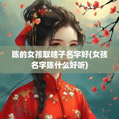 陈的女孩取啥子名字好(女孩名字陈什么好听)