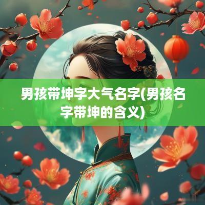 男孩带坤字大气名字(男孩名字带坤的含义)