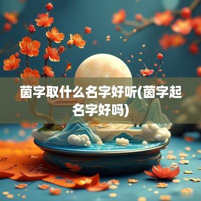 茵字取什么名字好听(茵字起名字好吗)
