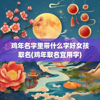 鸡年名字里带什么字好女孩取名(鸡年取名宜用字)