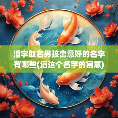 滔字取名男孩寓意好的名字有哪些(滔这个名字的寓意)