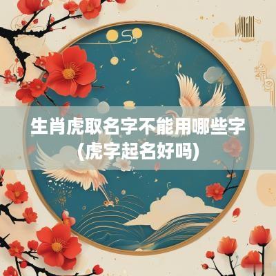 生肖虎取名字不能用哪些字(虎字起名好吗)