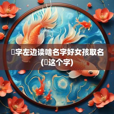 祎字左边读啥名字好女孩取名(祎这个字)