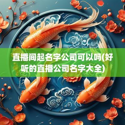 直播间起名字公司可以吗(好听的直播公司名字大全)