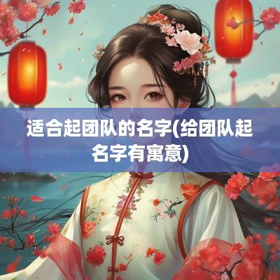 适合起团队的名字(给团队起名字有寓意)