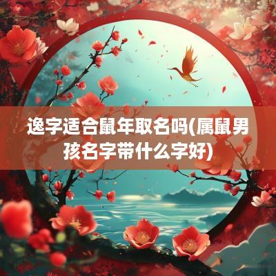 逸字适合蛇年取名吗(属鼠男孩名字带什么字好)