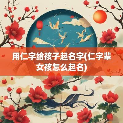 用仁字给孩子起名字(仁字辈女孩怎么起名)