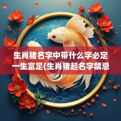 生肖猪名字中带什么字必定一生富足(生肖猪起名字禁忌)
