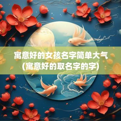 寓意好的女孩名字简单大气(寓意好的取名字的字)