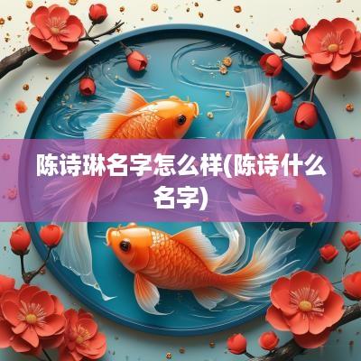 陈诗琳名字怎么样(陈诗什么名字)