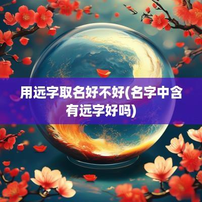 用远字取名好不好(名字中含有远字好吗)