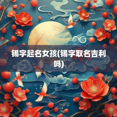 锡字起名女孩(锡字取名吉利吗)