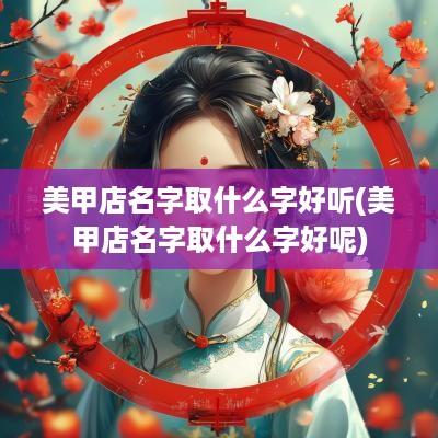 美甲店名字取什么字好听(美甲店名字取什么字好呢)