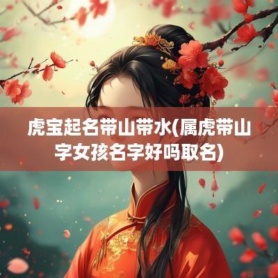 虎宝起名带山带水(属虎带山字女孩名字好吗取名)