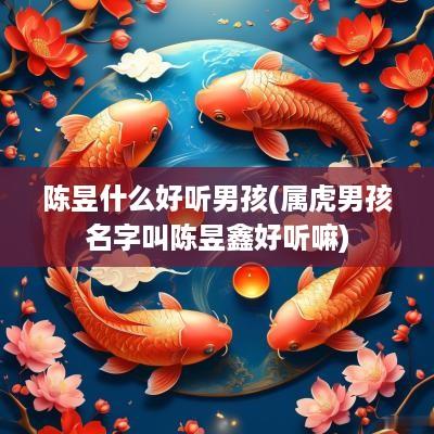 陈昱什么好听男孩(属虎男孩名字叫陈昱鑫好听嘛)