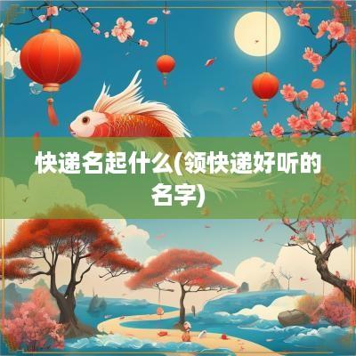 快递名起什么(领快递好听的名字)
