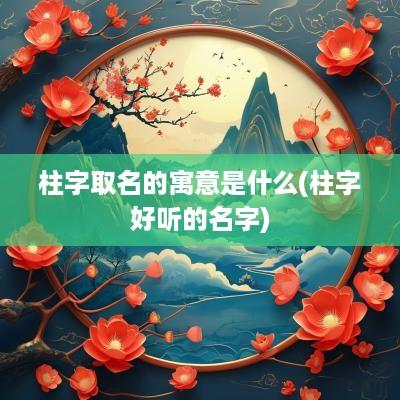 柱字取名的寓意是什么(柱字好听的名字)