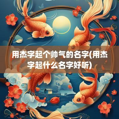 用杰字起个帅气的名字(用杰字起什么名字好听)