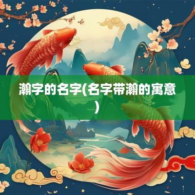 瀚字的名字(名字带瀚的寓意)