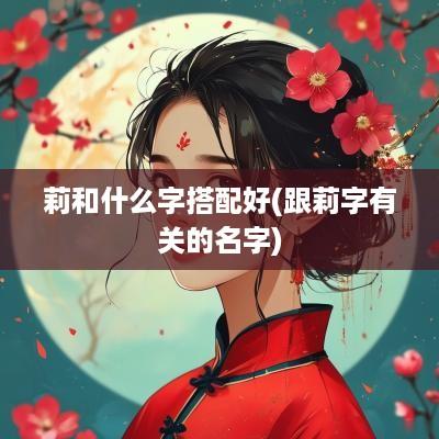 莉和什么字搭配好(跟莉字有关的名字)