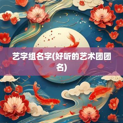 艺字组名字(好听的艺术团团名)