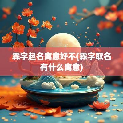 霖字起名寓意好不(霖字取名有什么寓意)