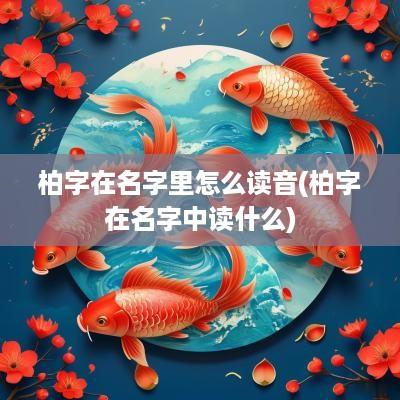 柏字在名字里怎么读音(柏字在名字中读什么)