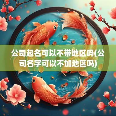 公司起名可以不带地区吗(公司名字可以不加地区吗)