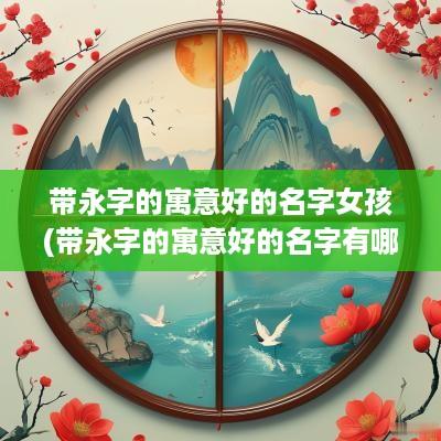 带永字的寓意好的名字女孩(带永字的寓意好的名字有哪些)