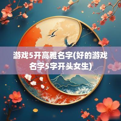 游戏5开高雅名字(好的游戏名字5字开头女生)