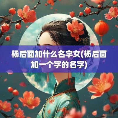 杨后面加什么名字女(杨后面加一个字的名字)