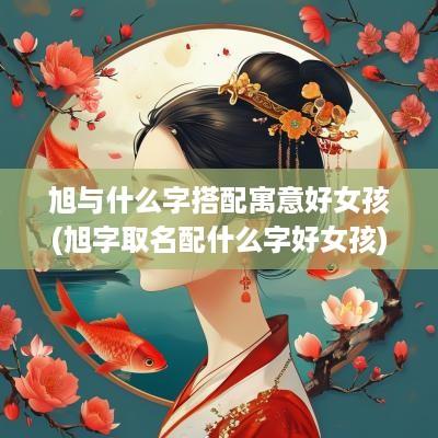 旭与什么字搭配寓意好女孩(旭字取名配什么字好女孩)