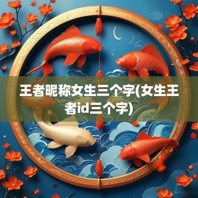 王者昵称女生三个字(女生王者id三个字)
