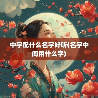 中字配什么名字好听(名字中间用什么字)