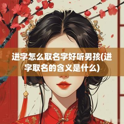 进字怎么取名字好听男孩(进字取名的含义是什么)
