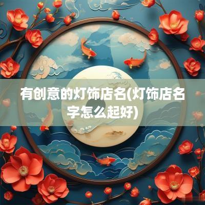 有创意的灯饰店名(灯饰店名字怎么起好)